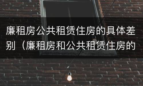 廉租房公共租赁住房的具体差别（廉租房和公共租赁住房的区别）