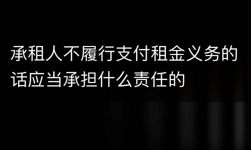 承租人不履行支付租金义务的话应当承担什么责任的