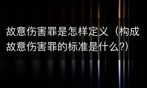 故意伤害罪是怎样定义（构成故意伤害罪的标准是什么?）