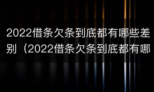 2022借条欠条到底都有哪些差别（2022借条欠条到底都有哪些差别啊）