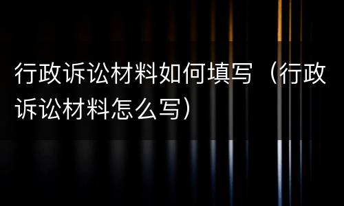 行政诉讼材料如何填写（行政诉讼材料怎么写）