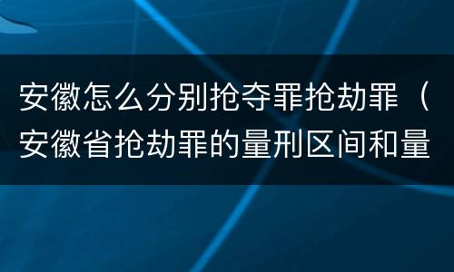 安徽怎么分别抢夺罪抢劫罪（安徽省抢劫罪的量刑区间和量刑情节）