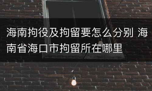 海南拘役及拘留要怎么分别 海南省海口市拘留所在哪里