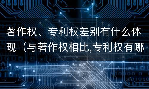 著作权、专利权差别有什么体现（与著作权相比,专利权有哪些特征）