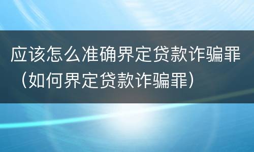 应该怎么准确界定贷款诈骗罪（如何界定贷款诈骗罪）