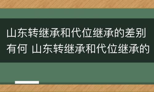 山东转继承和代位继承的差别有何 山东转继承和代位继承的差别有何不同