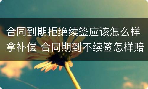合同到期拒绝续签应该怎么样拿补偿 合同期到不续签怎样赔偿