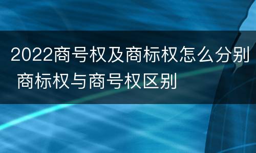 2022商号权及商标权怎么分别 商标权与商号权区别