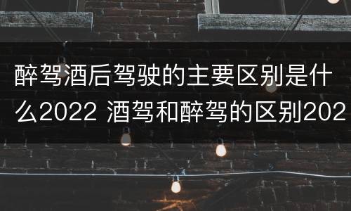 醉驾酒后驾驶的主要区别是什么2022 酒驾和醉驾的区别2020年