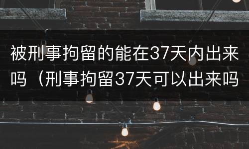 被刑事拘留的能在37天内出来吗（刑事拘留37天可以出来吗）