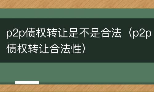 p2p债权转让是不是合法（p2p债权转让合法性）