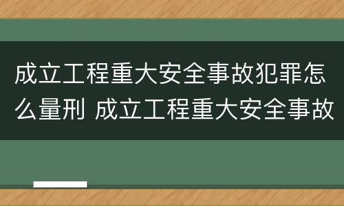 成立工程重大安全事故犯罪怎么量刑 成立工程重大安全事故犯罪怎么量刑的