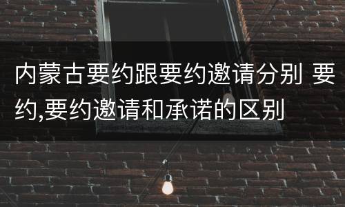 内蒙古要约跟要约邀请分别 要约,要约邀请和承诺的区别