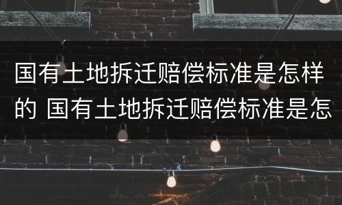 国有土地拆迁赔偿标准是怎样的 国有土地拆迁赔偿标准是怎样的呢