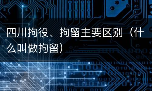 四川拘役、拘留主要区别（什么叫做拘留）