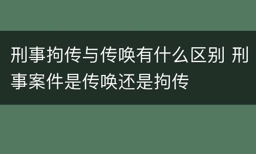 刑事拘传与传唤有什么区别 刑事案件是传唤还是拘传
