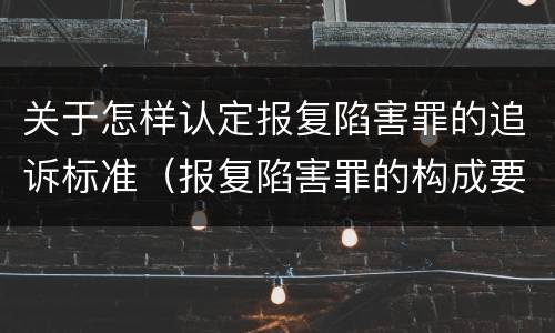关于怎样认定报复陷害罪的追诉标准（报复陷害罪的构成要件）
