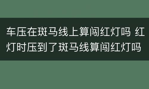 车压在斑马线上算闯红灯吗 红灯时压到了斑马线算闯红灯吗