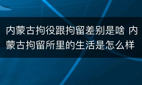 内蒙古拘役跟拘留差别是啥 内蒙古拘留所里的生活是怎么样的