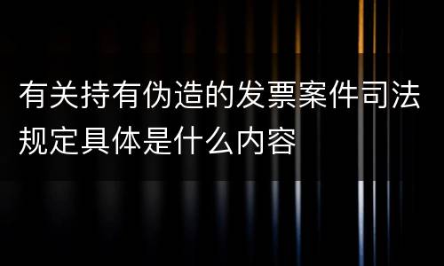 有关持有伪造的发票案件司法规定具体是什么内容