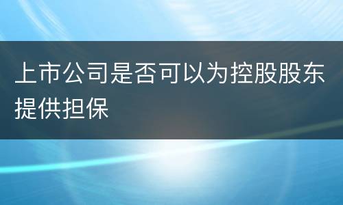 上市公司是否可以为控股股东提供担保