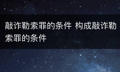 敲诈勒索罪的条件 构成敲诈勒索罪的条件