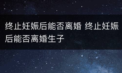 终止妊娠后能否离婚 终止妊娠后能否离婚生子