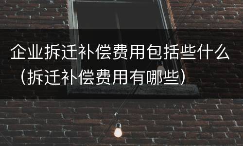 企业拆迁补偿费用包括些什么（拆迁补偿费用有哪些）