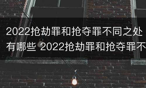 2022抢劫罪和抢夺罪不同之处有哪些 2022抢劫罪和抢夺罪不同之处有哪些区别