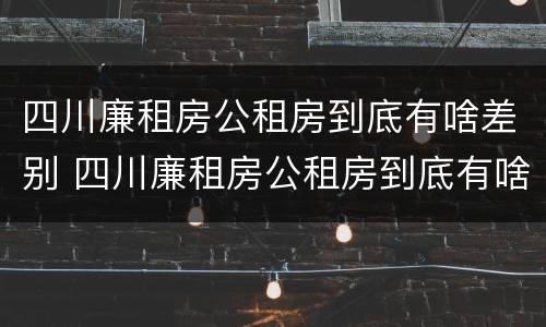 四川廉租房公租房到底有啥差别 四川廉租房公租房到底有啥差别呢