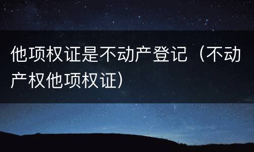 他项权证是不动产登记（不动产权他项权证）