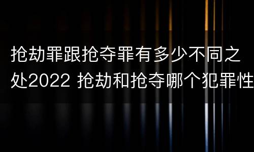 抢劫罪跟抢夺罪有多少不同之处2022 抢劫和抢夺哪个犯罪性质严重