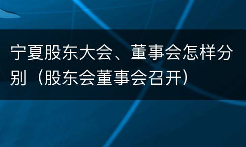 宁夏股东大会、董事会怎样分别（股东会董事会召开）