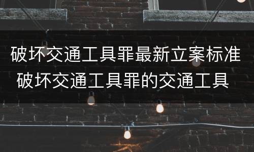 破坏交通工具罪最新立案标准 破坏交通工具罪的交通工具