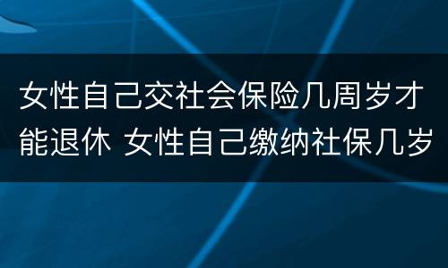 女性自己交社会保险几周岁才能退休 女性自己缴纳社保几岁可以退休