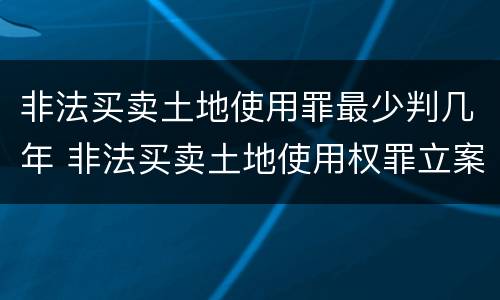 非法买卖土地使用罪最少判几年 非法买卖土地使用权罪立案标准