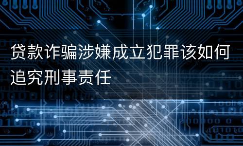 贷款诈骗涉嫌成立犯罪该如何追究刑事责任