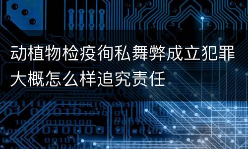 动植物检疫徇私舞弊成立犯罪大概怎么样追究责任