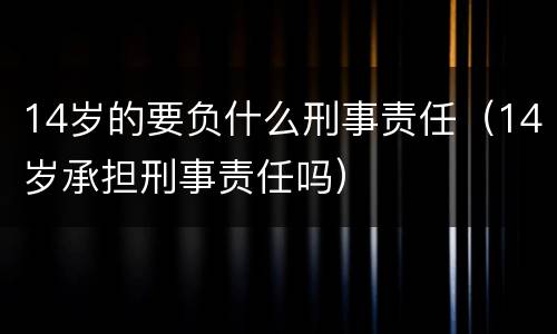 14岁的要负什么刑事责任（14岁承担刑事责任吗）