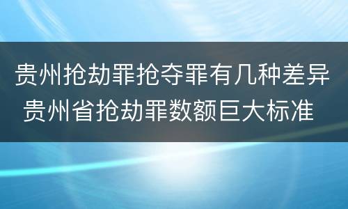 贵州抢劫罪抢夺罪有几种差异 贵州省抢劫罪数额巨大标准