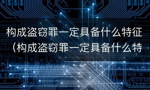 构成盗窃罪一定具备什么特征（构成盗窃罪一定具备什么特征呢）