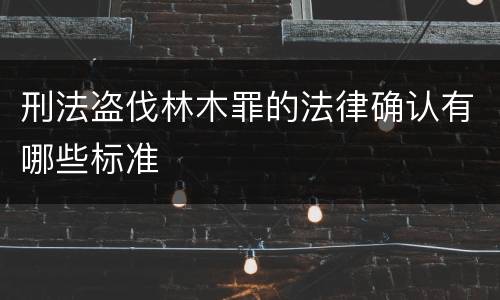 刑法盗伐林木罪的法律确认有哪些标准
