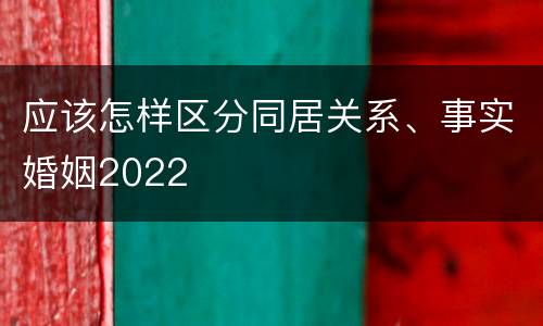应该怎样区分同居关系、事实婚姻2022