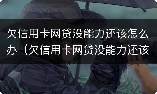 欠信用卡网贷没能力还该怎么办（欠信用卡网贷没能力还该怎么办理）