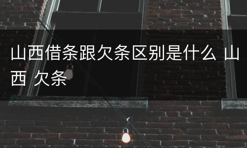 山西借条跟欠条区别是什么 山西 欠条