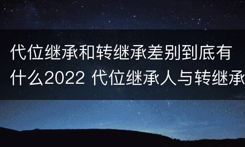 代位继承和转继承差别到底有什么2022 代位继承人与转继承有哪些区别