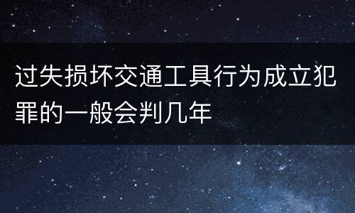 过失损坏交通工具行为成立犯罪的一般会判几年