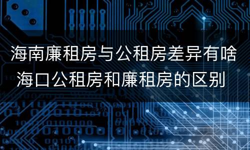 海南廉租房与公租房差异有啥 海口公租房和廉租房的区别