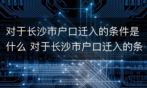 对于长沙市户口迁入的条件是什么 对于长沙市户口迁入的条件是什么意思