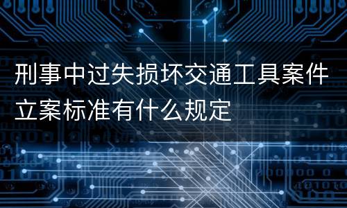 刑事中过失损坏交通工具案件立案标准有什么规定